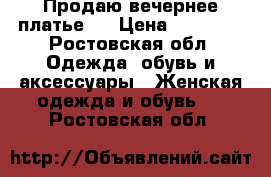 Продаю вечернее платье!  › Цена ­ 15 000 - Ростовская обл. Одежда, обувь и аксессуары » Женская одежда и обувь   . Ростовская обл.